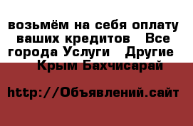 возьмём на себя оплату ваших кредитов - Все города Услуги » Другие   . Крым,Бахчисарай